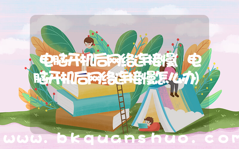 电脑开机后网络连接慢(电脑开机后网络连接慢怎么办)