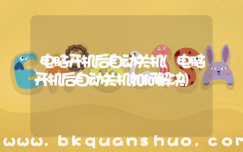 电脑开机后自动关机(电脑开机后自动关机如何解决)