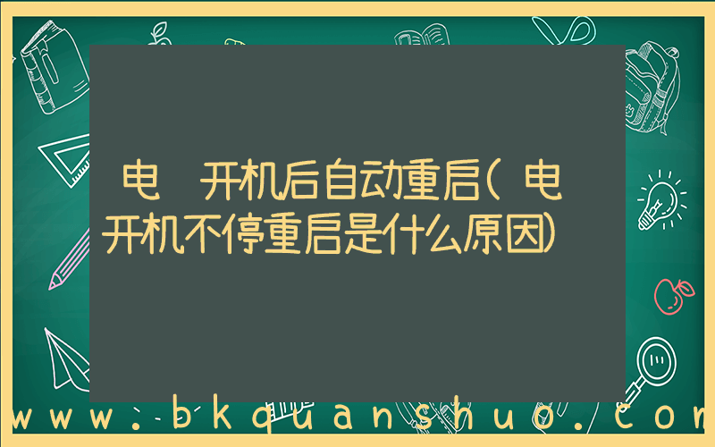 电脑开机后自动重启(电脑开机不停重启是什么原因)