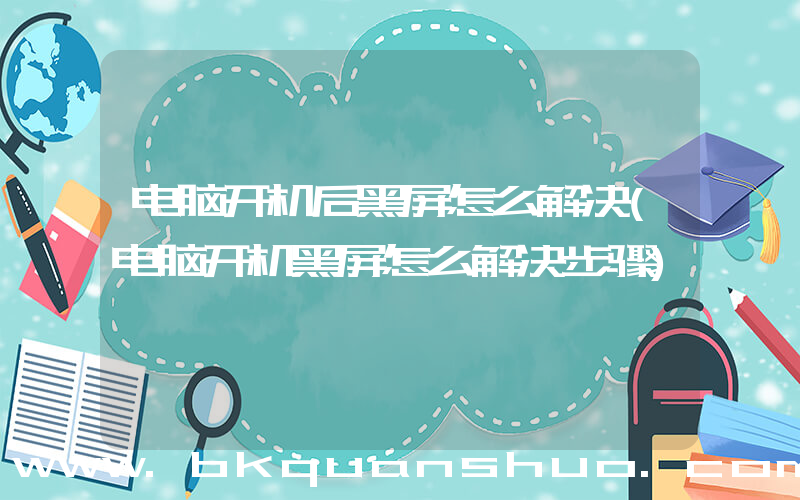 电脑开机后黑屏怎么解决(电脑开机黑屏怎么解决步骤)