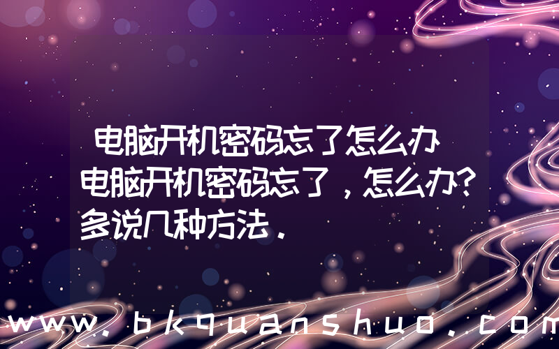 电脑开机密码忘了怎么办(电脑开机密码忘了，怎么办？多说几种方法。)