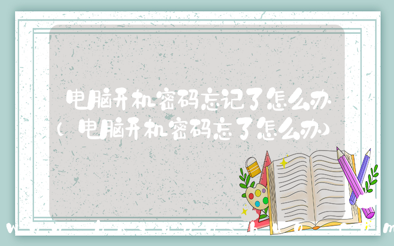 电脑开机密码忘记了怎么办(电脑开机密码忘了怎么办)