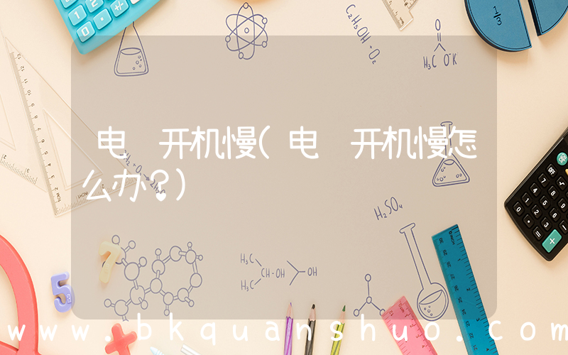 电脑开机慢(电脑开机慢怎么办？)