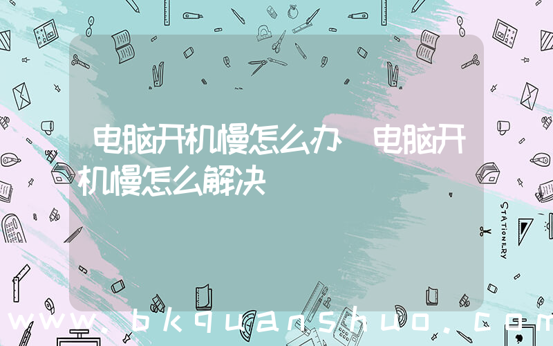 电脑开机慢怎么办(电脑开机慢怎么解决)