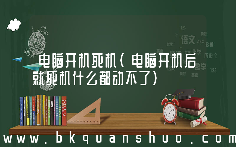 电脑开机死机(电脑开机后就死机什么都动不了)