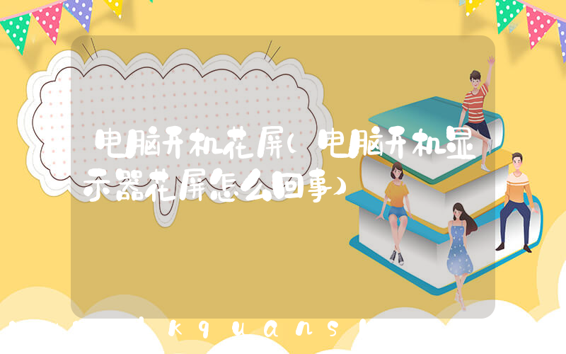 电脑开机花屏(电脑开机显示器花屏怎么回事)