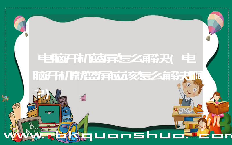 电脑开机蓝屏怎么解决(电脑开机就蓝屏应该怎么解决啊？)