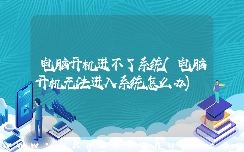 电脑开机进不了系统(电脑开机无法进入系统怎么办)