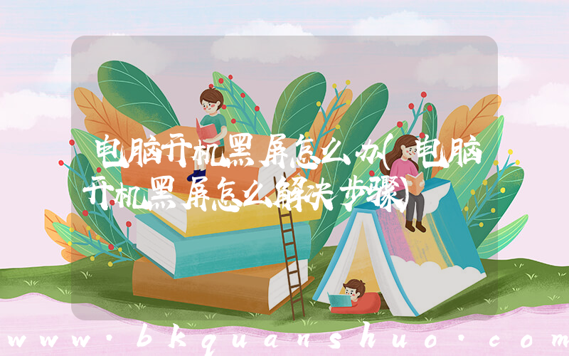 电脑开机黑屏怎么办(电脑开机黑屏怎么解决步骤)