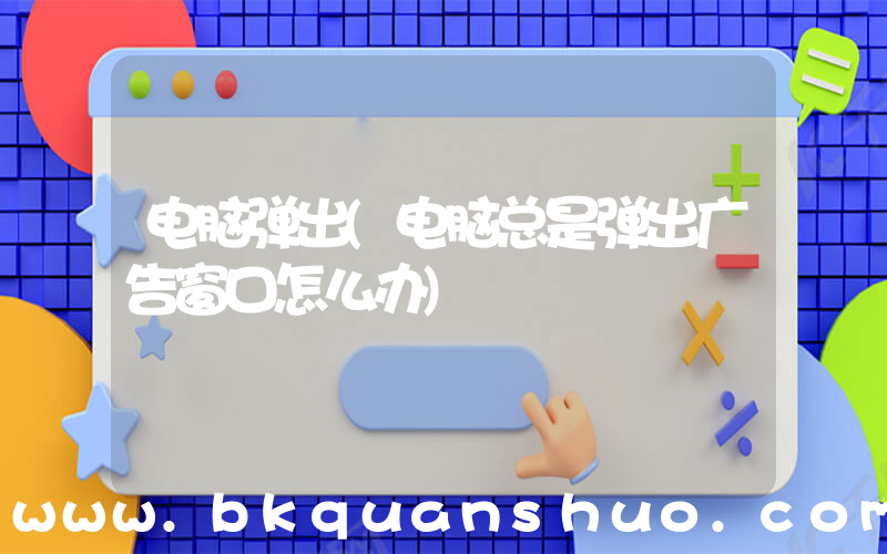 电脑弹出(电脑总是弹出广告窗口怎么办)