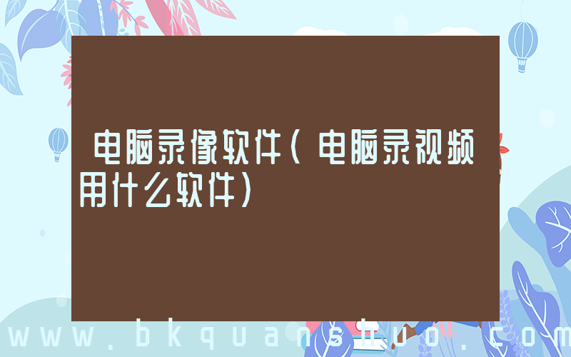 电脑录像软件(电脑录视频用什么软件)