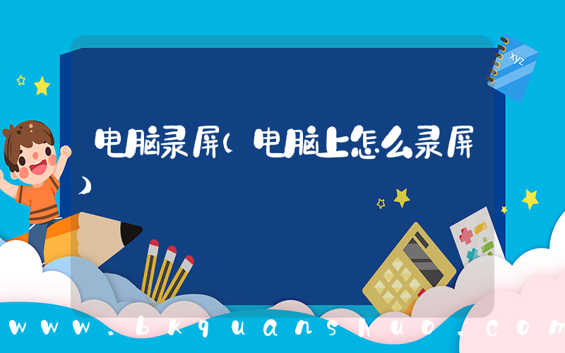 电脑录屏(电脑上怎么录屏)