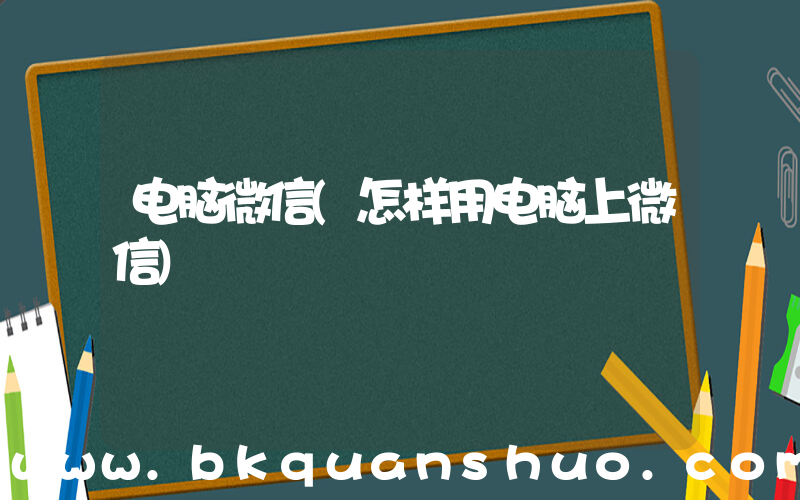 电脑微信(怎样用电脑上微信)