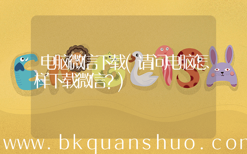 电脑微信下载(请问电脑怎样下载微信？)
