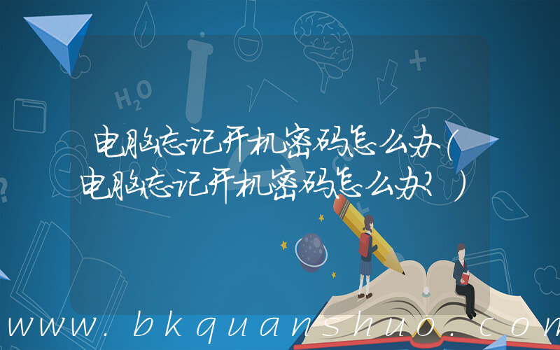 电脑忘记开机密码怎么办(电脑忘记开机密码怎么办？)