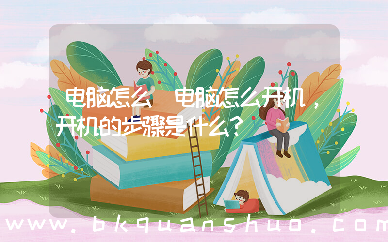 电脑怎么(电脑怎么开机，开机的步骤是什么？)