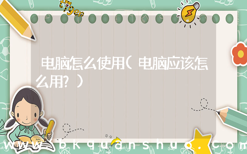 电脑怎么使用(电脑应该怎么用？)