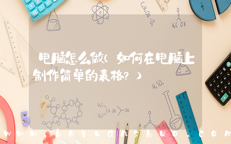 电脑怎么做(如何在电脑上制作简单的表格？)
