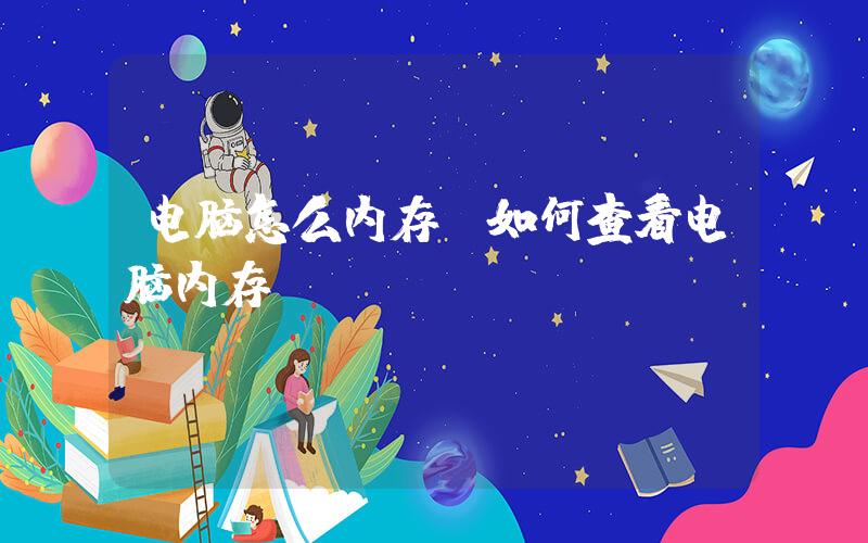 电脑怎么内存(如何查看电脑内存？)