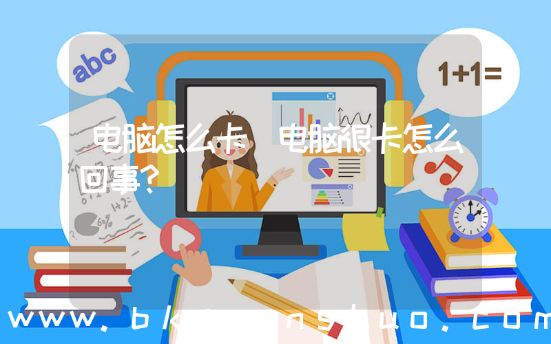 电脑怎么卡(电脑很卡怎么回事？)