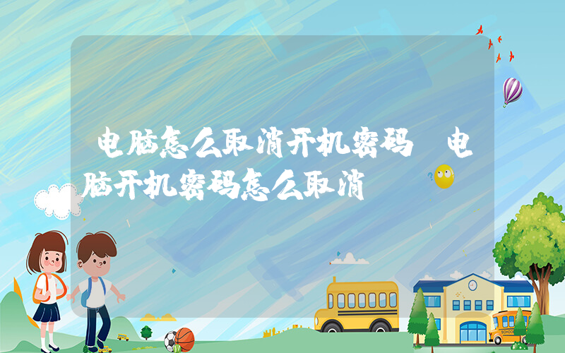电脑怎么取消开机密码(电脑开机密码怎么取消)