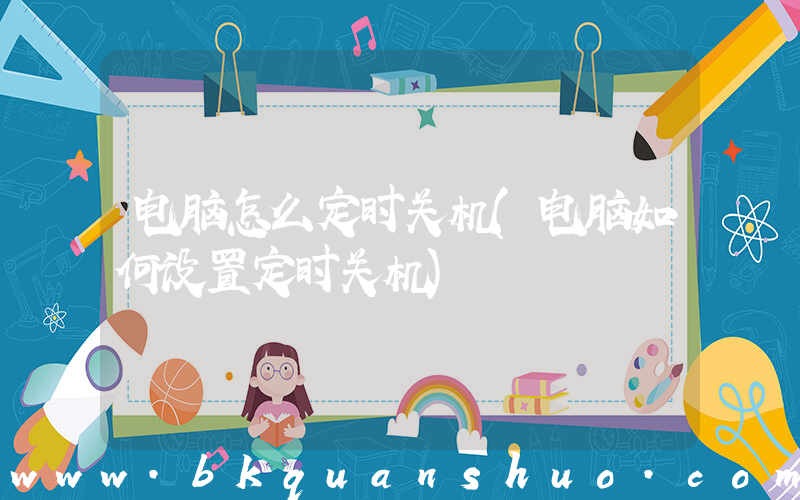 电脑怎么定时关机(电脑如何设置定时关机)