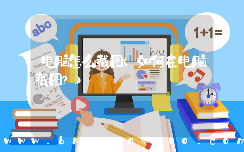 电脑怎么截图(如何在电脑截图？)