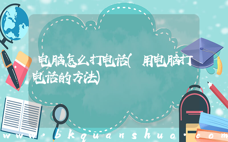 电脑怎么打电话(用电脑打电话的方法)