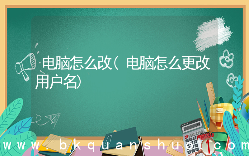 电脑怎么改(电脑怎么更改用户名)