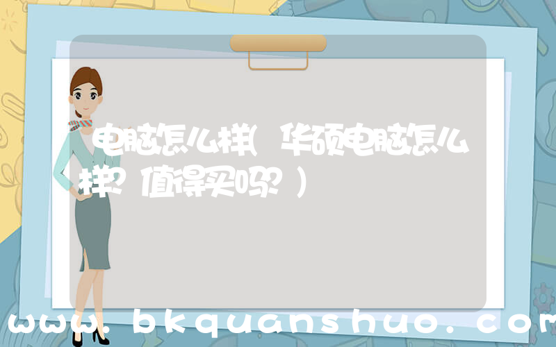 电脑怎么样(华硕电脑怎么样？值得买吗？)