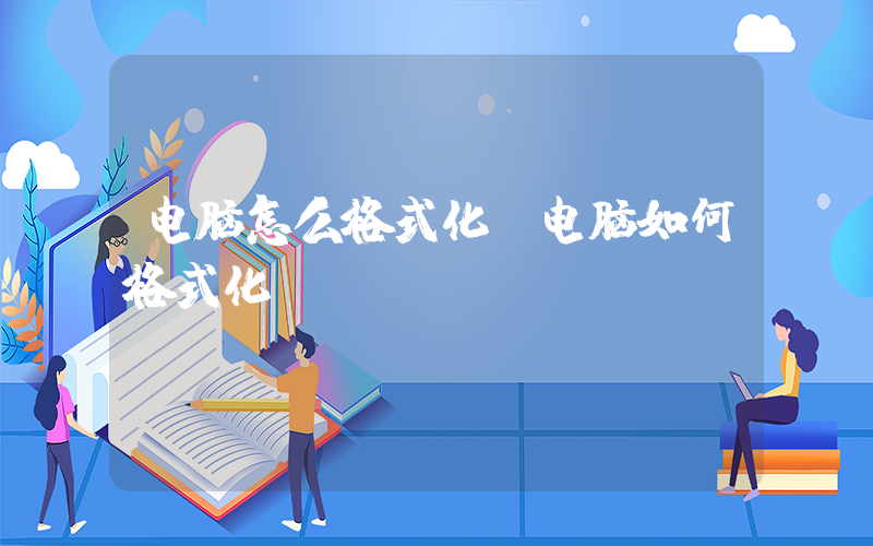 电脑怎么格式化(电脑如何格式化)
