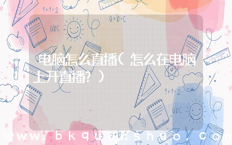 电脑怎么直播(怎么在电脑上开直播？)