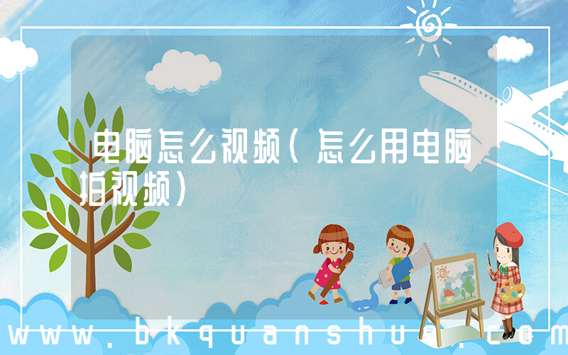 电脑怎么视频(怎么用电脑拍视频)