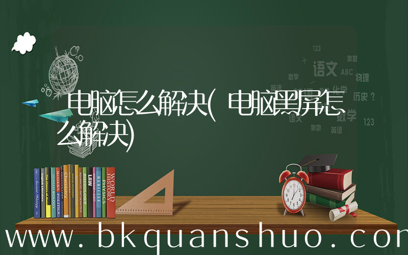 电脑怎么解决(电脑黑屏怎么解决)