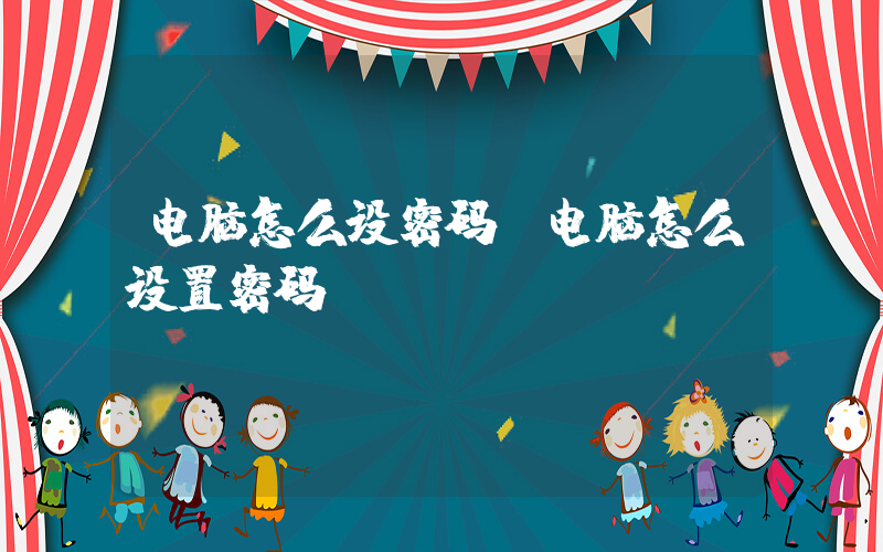 电脑怎么设密码(电脑怎么设置密码)