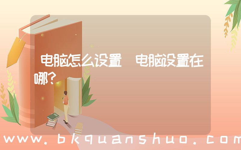 电脑怎么设置(电脑设置在哪？)