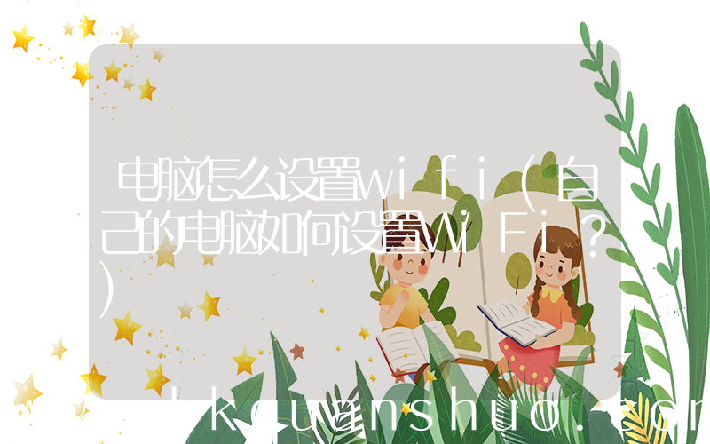 电脑怎么设置wifi(自己的电脑如何设置WiFi？)