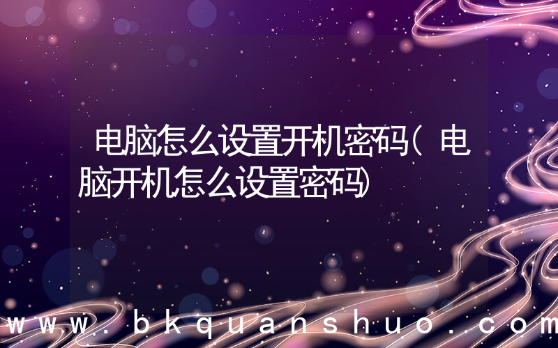 电脑怎么设置开机密码(电脑开机怎么设置密码)