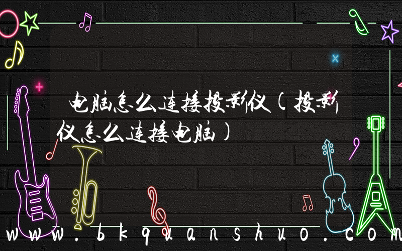 电脑怎么连接投影仪(投影仪怎么连接电脑)