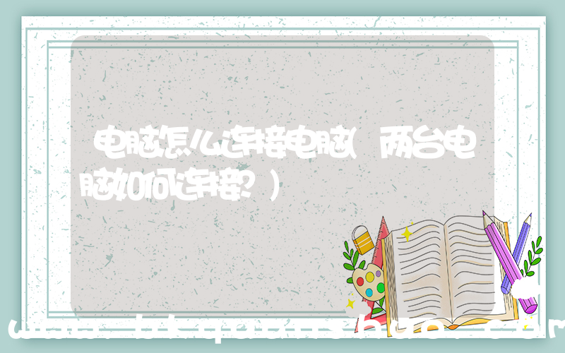 电脑怎么连接电脑(两台电脑如何连接？)