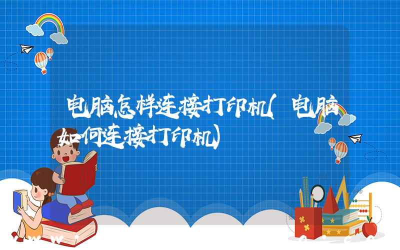 电脑怎样连接打印机(电脑如何连接打印机)