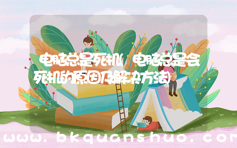 电脑总是死机(电脑总是会死机的原因及解决方法)