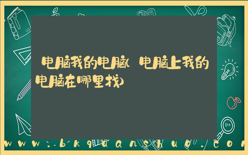 电脑我的电脑(电脑上我的电脑在哪里找)