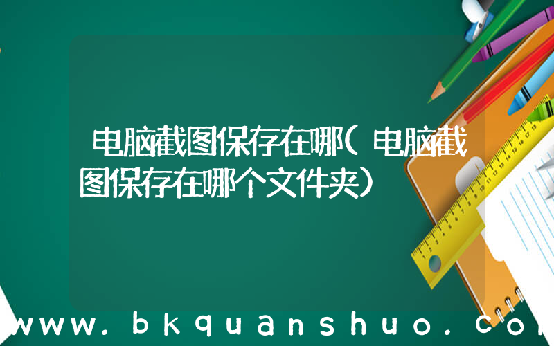 电脑截图保存在哪(电脑截图保存在哪个文件夹)