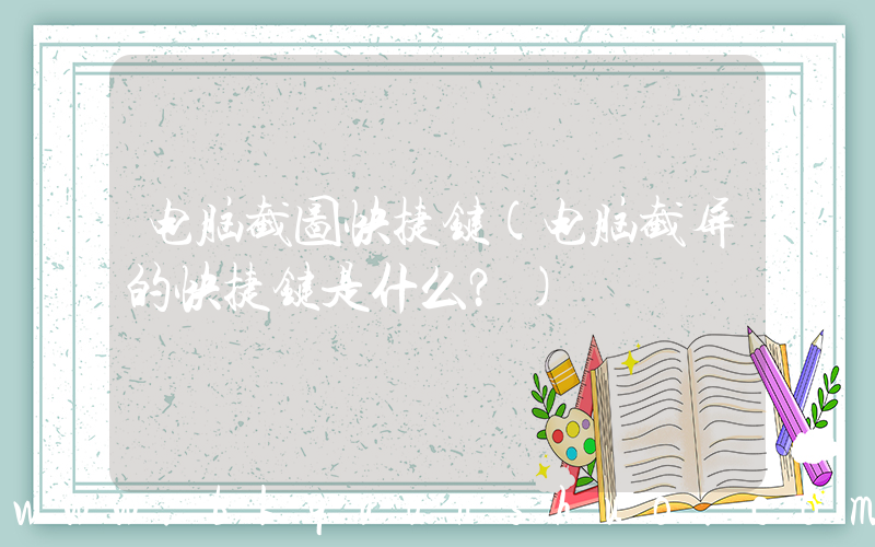 电脑截图快捷键(电脑截屏的快捷键是什么？)