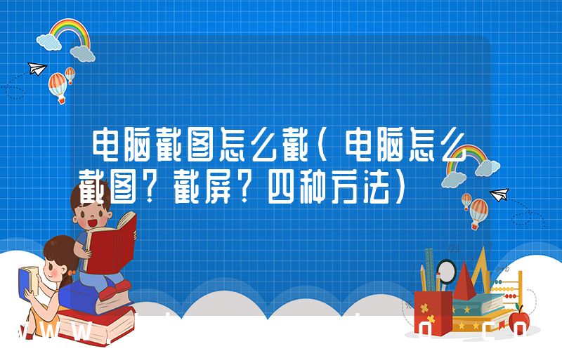 电脑截图怎么截(电脑怎么截图？截屏？四种方法)
