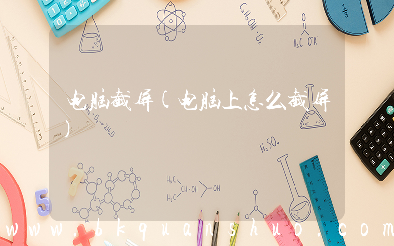 电脑截屏(电脑上怎么截屏)