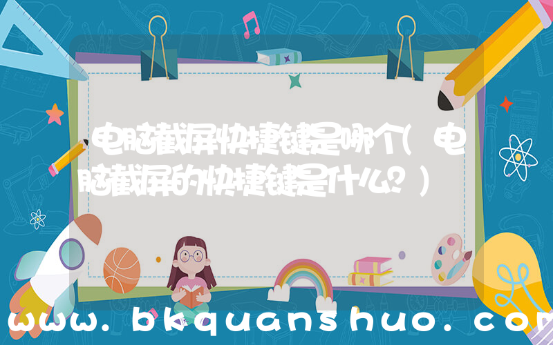 电脑截屏快捷键是哪个(电脑截屏的快捷键是什么？)