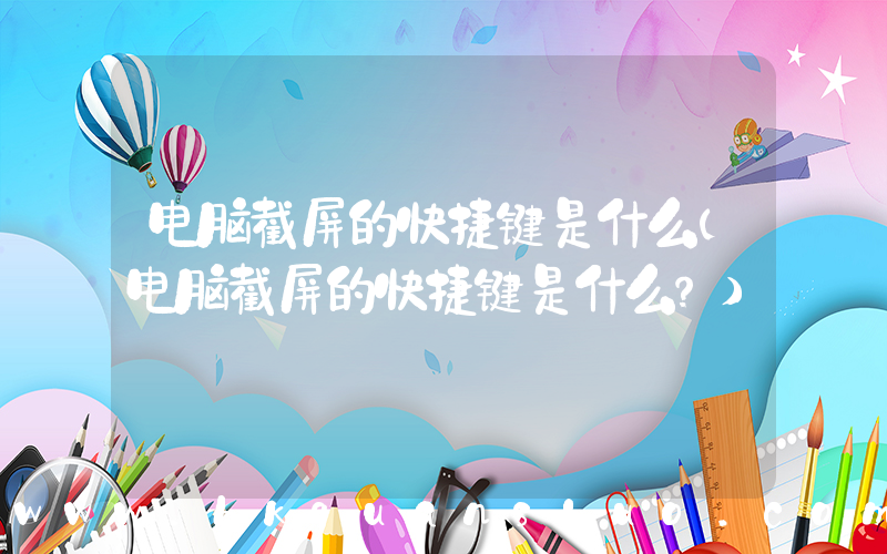 电脑截屏的快捷键是什么(电脑截屏的快捷键是什么？)