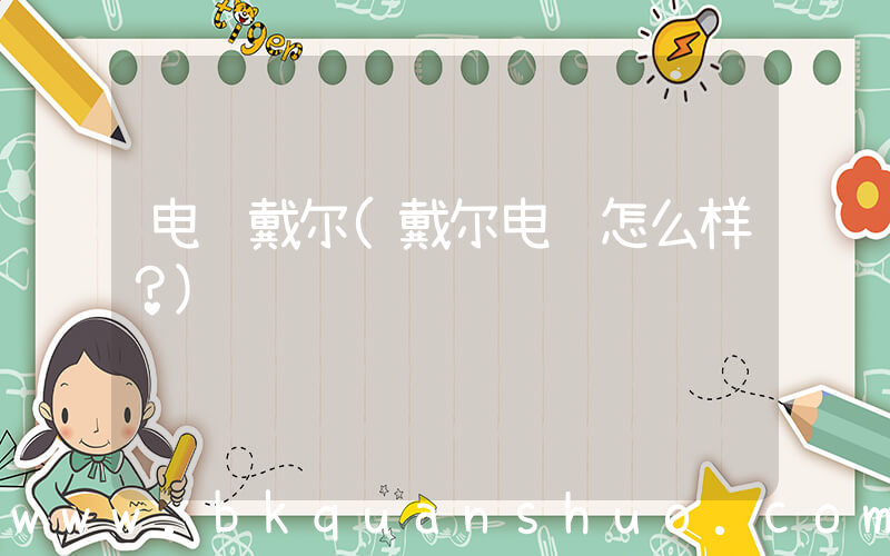电脑戴尔(戴尔电脑怎么样？)